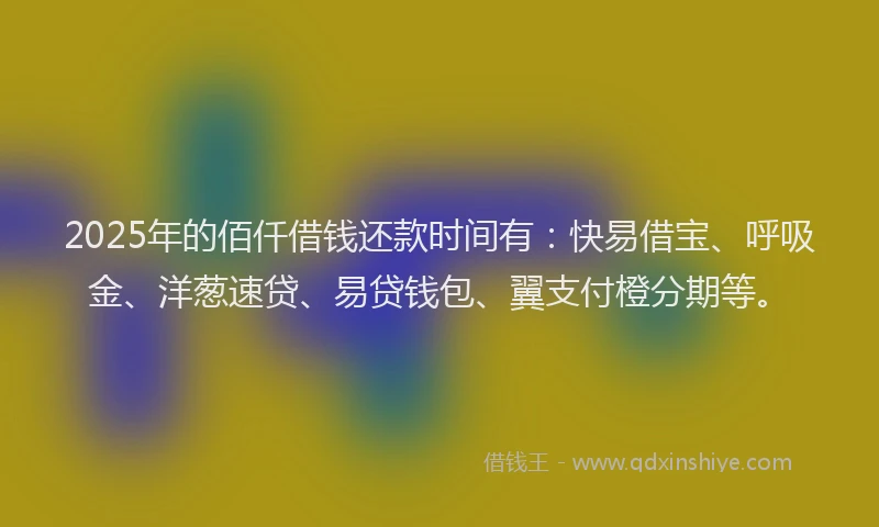 2025年的佰仟借钱还款时间有：快易借宝、呼吸金、洋葱速贷、易贷钱包、翼支付橙分期等。