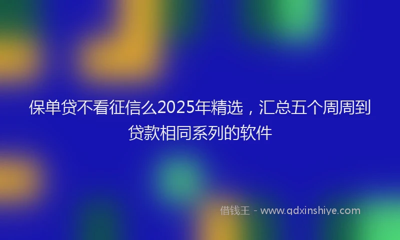 保单贷不看征信么2025年精选，汇总五个周周到贷款相同系列的软件