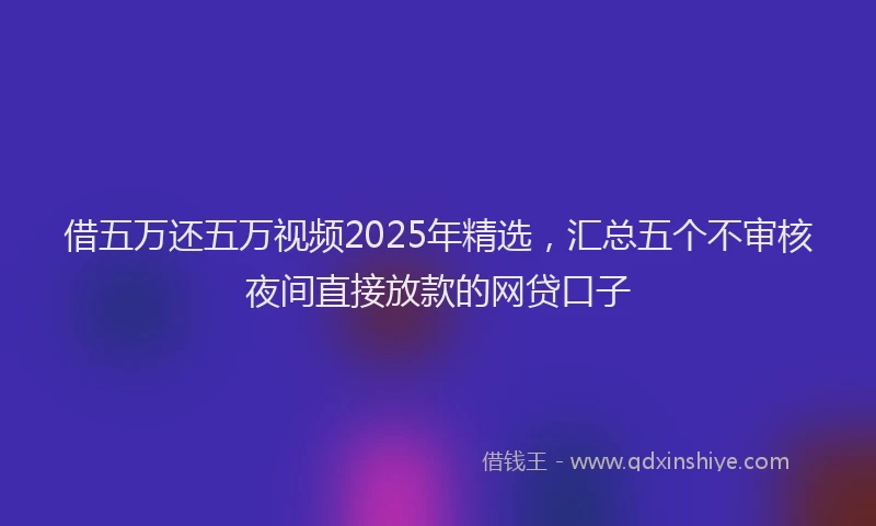 借五万还五万视频2025年精选，汇总五个不审核夜间直接放款的网贷口子