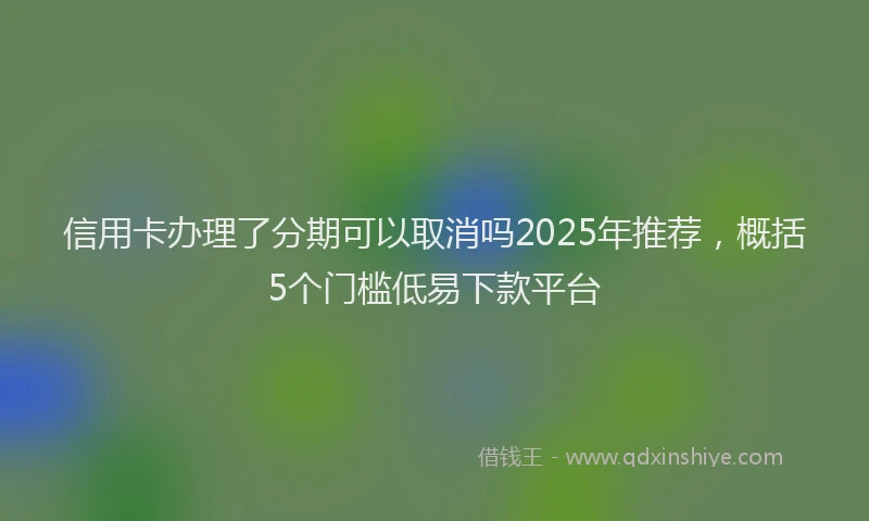信用卡办理了分期可以取消吗2025年推荐，概括5个门槛低易下款平台