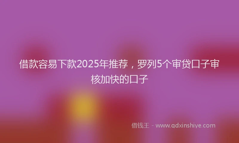 借款容易下款2025年推荐，罗列5个审贷口子审核加快的口子