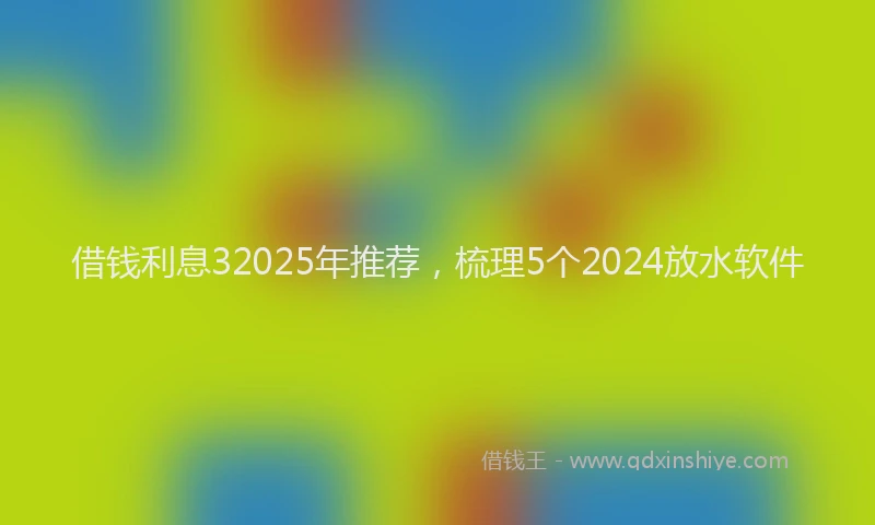 借钱利息32025年推荐，梳理5个2024放水软件