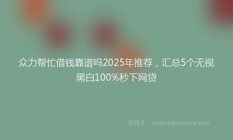 众力帮忙借钱靠谱吗2025年推荐，汇总5个无视黑白100%秒下网贷