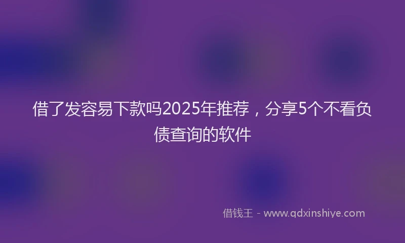 借了发容易下款吗2025年推荐，分享5个不看负债查询的软件