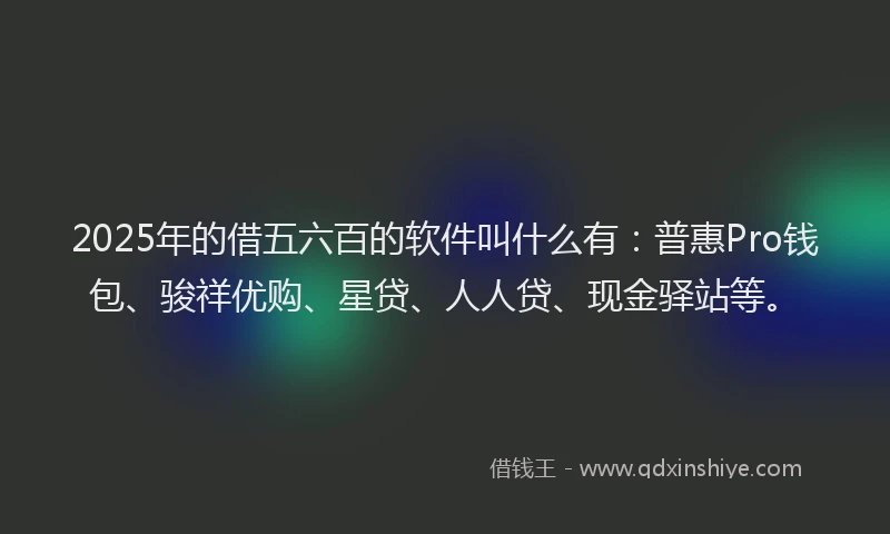 2025年的借五六百的软件叫什么有：普惠Pro钱包、骏祥优购、星贷、人人贷、现金驿站等。