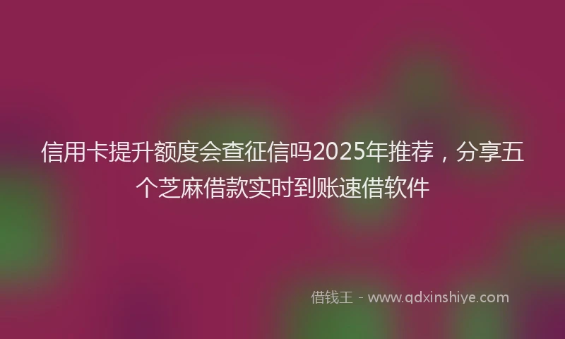 信用卡提升额度会查征信吗2025年推荐，分享五个芝麻借款实时到账速借软件