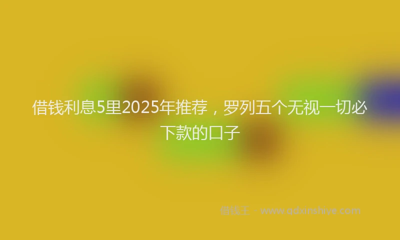借钱利息5里2025年推荐，罗列五个无视一切必下款的口子