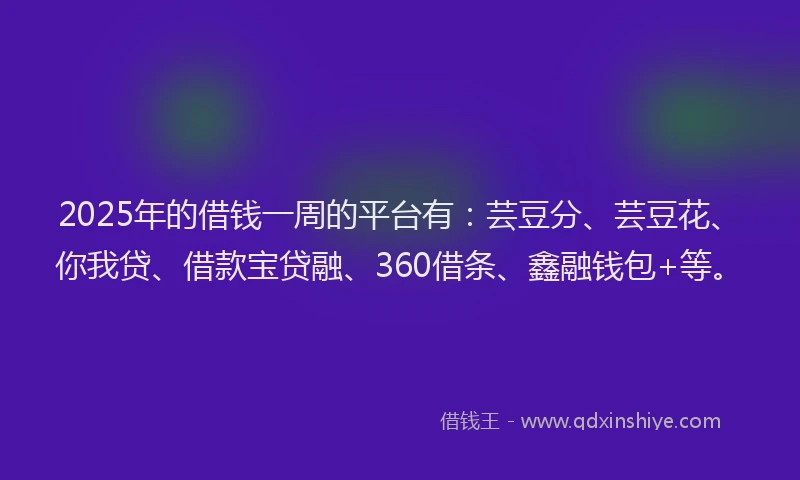 2025年的借钱一周的平台有：芸豆分、芸豆花、你我贷、借款宝贷融、360借条、鑫融钱包+等。