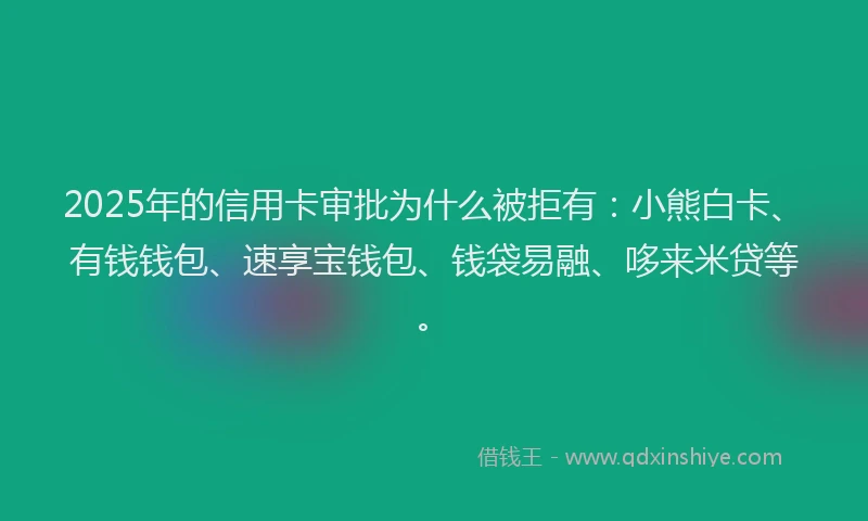 2025年的信用卡审批为什么被拒有：小熊白卡、有钱钱包、速享宝钱包、钱袋易融、哆来米贷等。