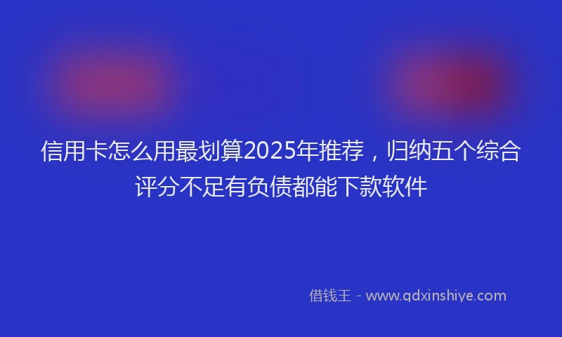 信用卡怎么用最划算2025年推荐，归纳五个综合评分不足有负债都能下款软件