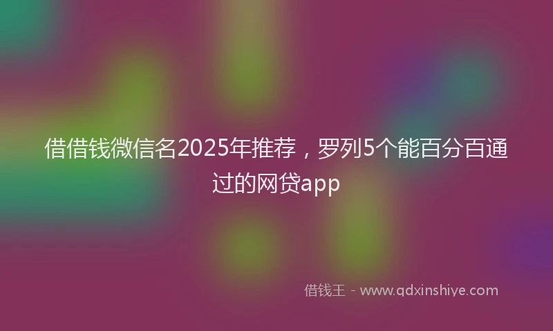 借借钱微信名2025年推荐，罗列5个能百分百通过的网贷app