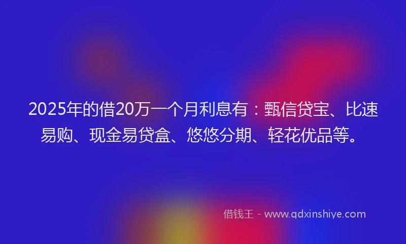 2025年的借20万一个月利息有：甄信贷宝、比速易购、现金易贷盒、悠悠分期、轻花优品等。