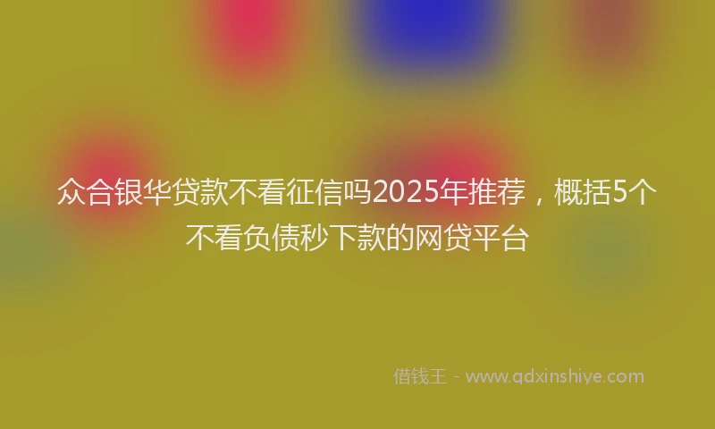 众合银华贷款不看征信吗2025年推荐，概括5个不看负债秒下款的网贷平台