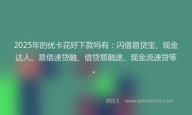 2025年的优卡花好下款吗有：闪借易贷宝、现金达人、易借速贷融、借贷易融途、现金流速贷等。