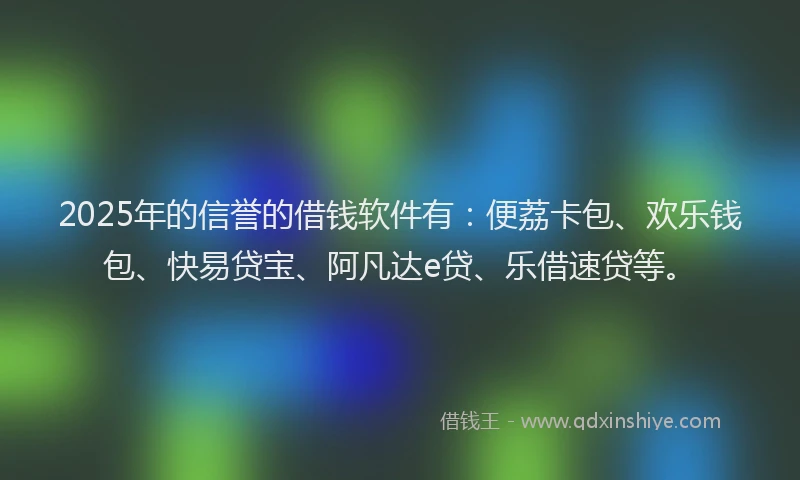 2025年的信誉的借钱软件有：便荔卡包、欢乐钱包、快易贷宝、阿凡达e贷、乐借速贷等。