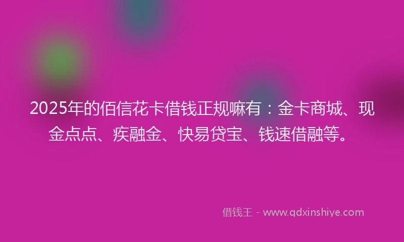 2025年的佰信花卡借钱正规嘛有：金卡商城、现金点点、疾融金、快易贷宝、钱速借融等。