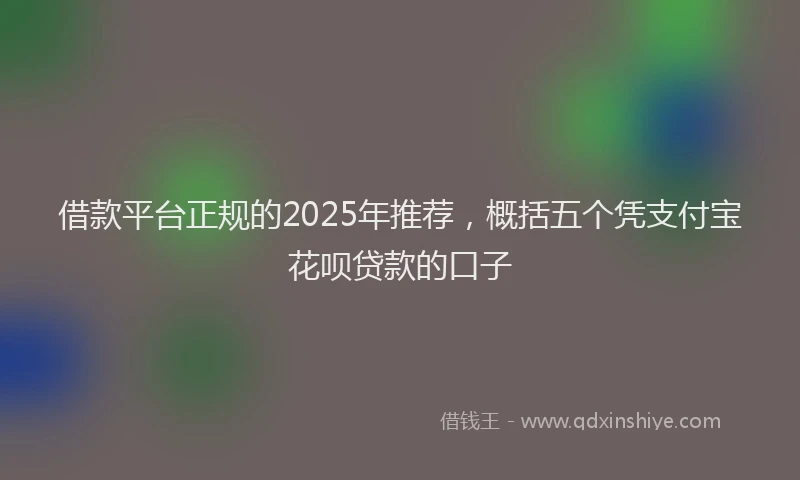 借款平台正规的2025年推荐，概括五个凭支付宝花呗贷款的口子
