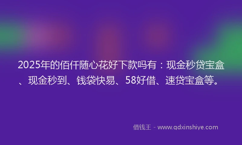 2025年的佰仟随心花好下款吗有：现金秒贷宝盒、现金秒到、钱袋快易、58好借、速贷宝盒等。