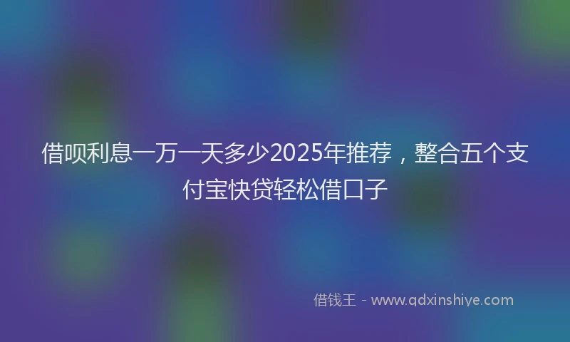 借呗利息一万一天多少2025年推荐，整合五个支付宝快贷轻松借口子