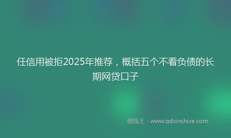 任信用被拒2025年推荐，概括五个不看负债的长期网贷口子