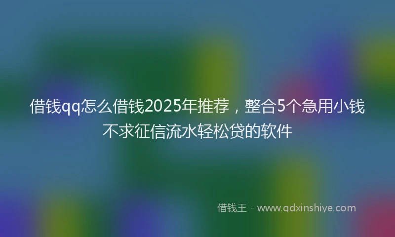 借钱qq怎么借钱2025年推荐，整合5个急用小钱不求征信流水轻松贷的软件