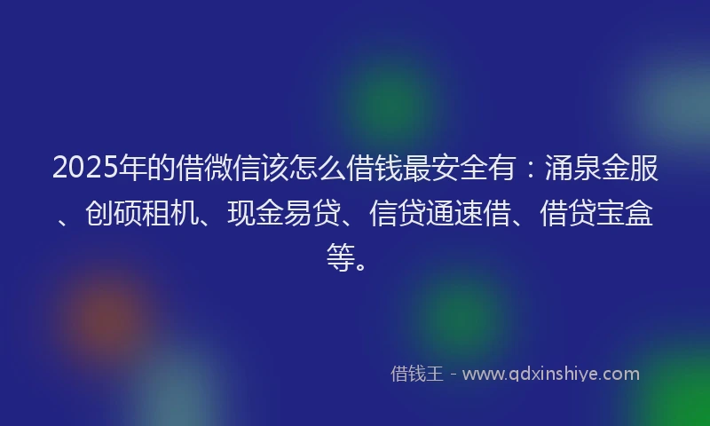 2025年的借微信该怎么借钱最安全有：涌泉金服、创硕租机、现金易贷、信贷通速借、借贷宝盒等。