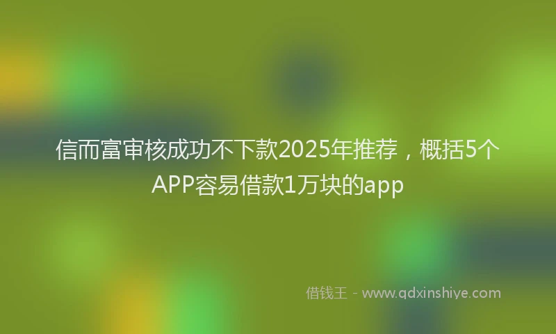 信而富审核成功不下款2025年推荐，概括5个APP容易借款1万块的app