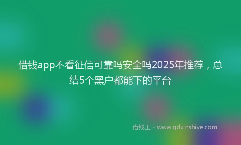 借钱app不看征信可靠吗安全吗2025年推荐，总结5个黑户都能下的平台