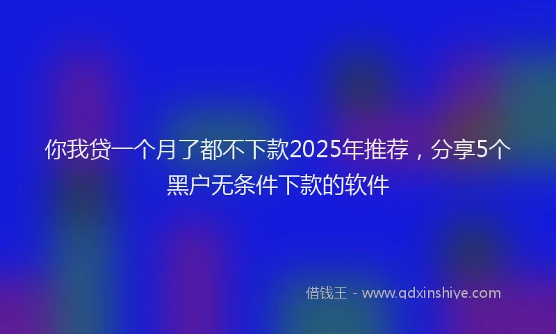 你我贷一个月了都不下款2025年推荐，分享5个黑户无条件下款的软件