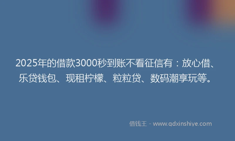 2025年的借款3000秒到账不看征信有：放心借、乐贷钱包、现租柠檬、粒粒贷、数码潮享玩等。