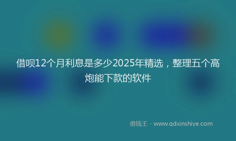 借呗12个月利息是多少2025年精选，整理五个高炮能下款的软件