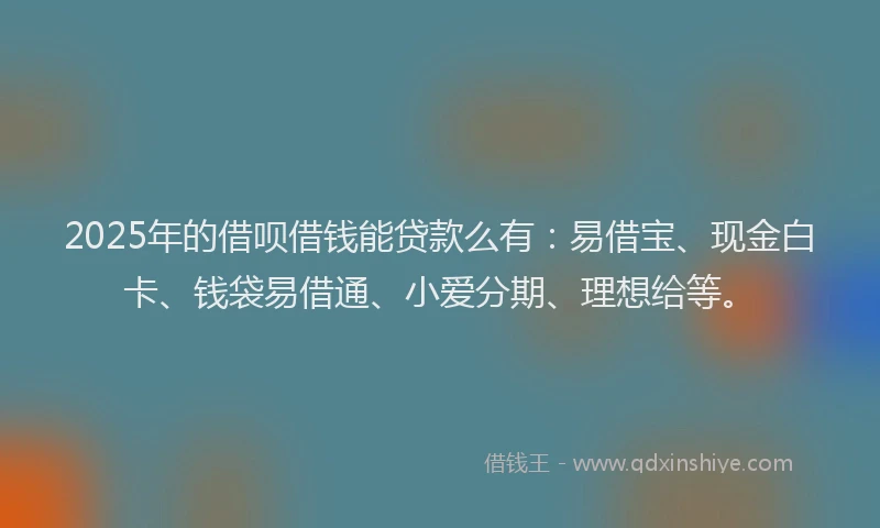 2025年的借呗借钱能贷款么有：易借宝、现金白卡、钱袋易借通、小爱分期、理想给等。