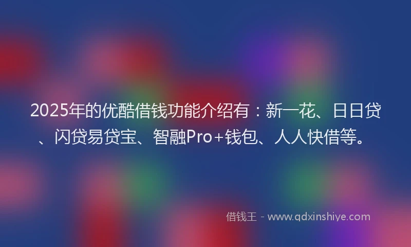 2025年的优酷借钱功能介绍有：新一花、日日贷、闪贷易贷宝、智融Pro+钱包、人人快借等。