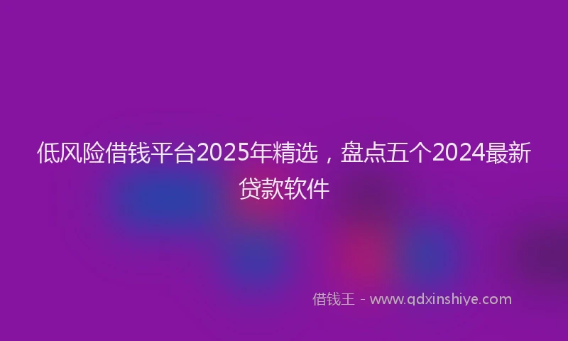 低风险借钱平台2025年精选，盘点五个2024最新贷款软件