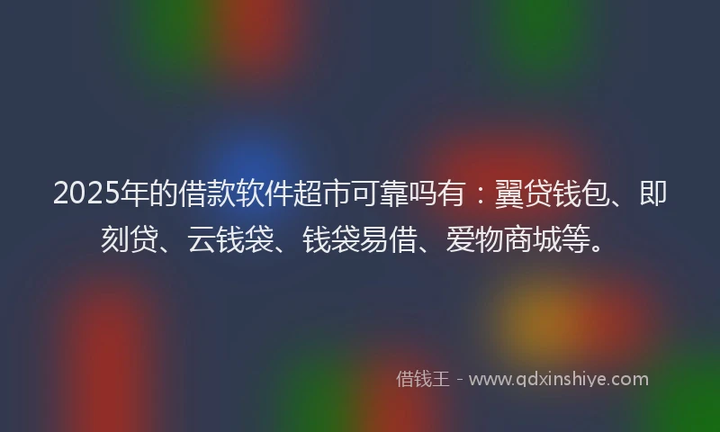 2025年的借款软件超市可靠吗有：翼贷钱包、即刻贷、云钱袋、钱袋易借、爱物商城等。