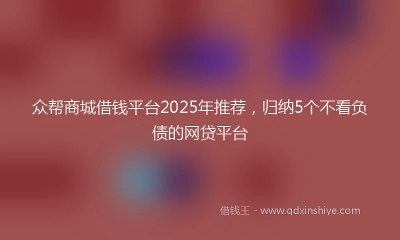 众帮商城借钱平台2025年推荐，归纳5个不看负债的网贷平台