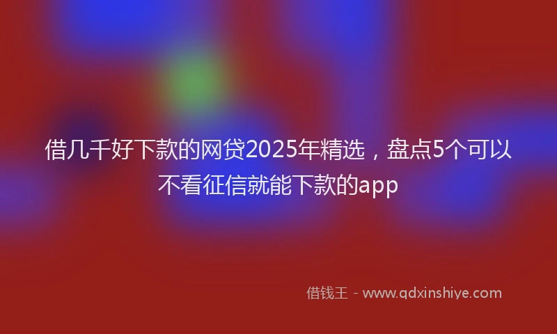 借几千好下款的网贷2025年精选，盘点5个可以不看征信就能下款的app