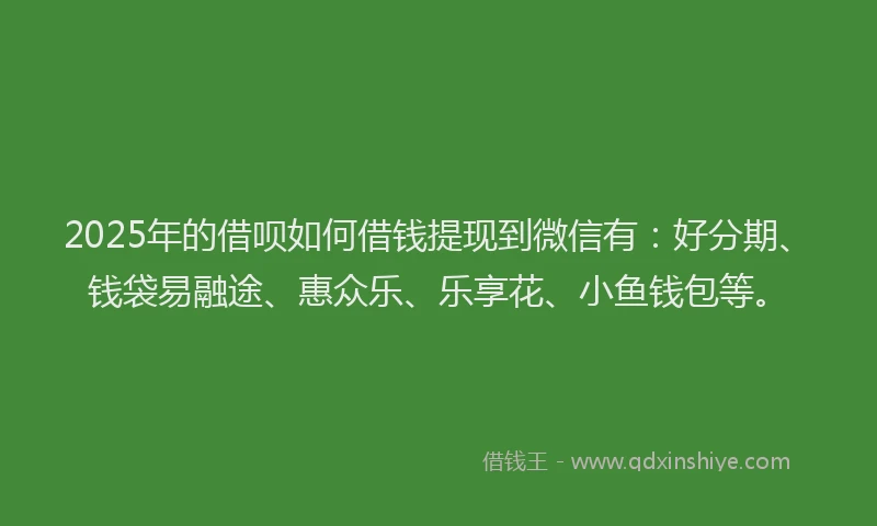 2025年的借呗如何借钱提现到微信有：好分期、钱袋易融途、惠众乐、乐享花、小鱼钱包等。