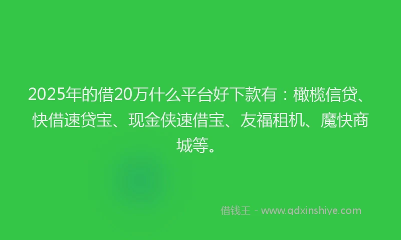 2025年的借20万什么平台好下款有：橄榄信贷、快借速贷宝、现金侠速借宝、友福租机、魔快商城等。