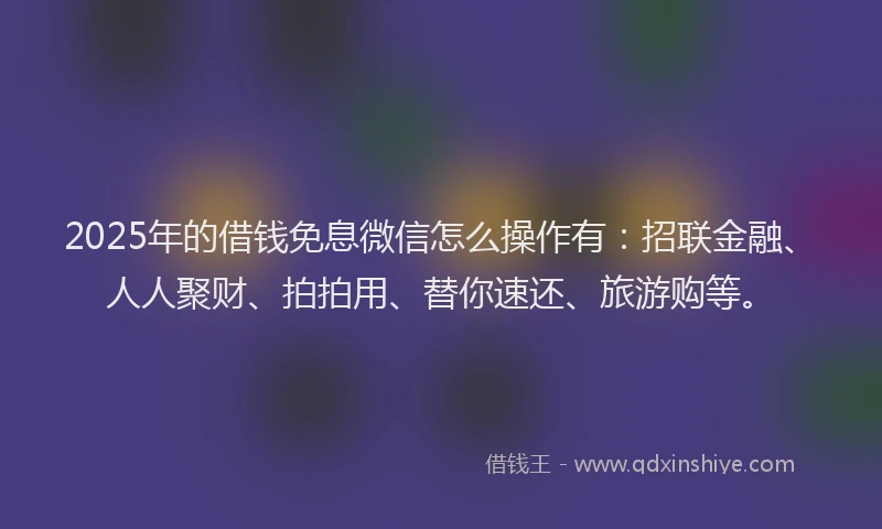 2025年的借钱免息微信怎么操作有：招联金融、人人聚财、拍拍用、替你速还、旅游购等。
