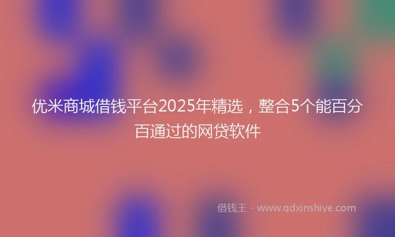 优米商城借钱平台2025年精选，整合5个能百分百通过的网贷软件