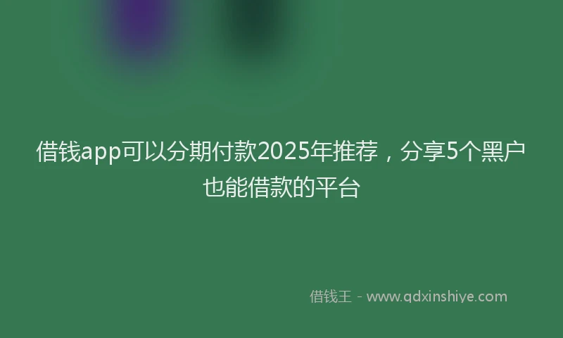 借钱app可以分期付款2025年推荐，分享5个黑户也能借款的平台