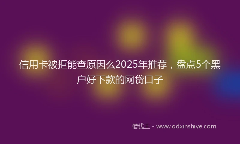 信用卡被拒能查原因么2025年推荐，盘点5个黑户好下款的网贷口子