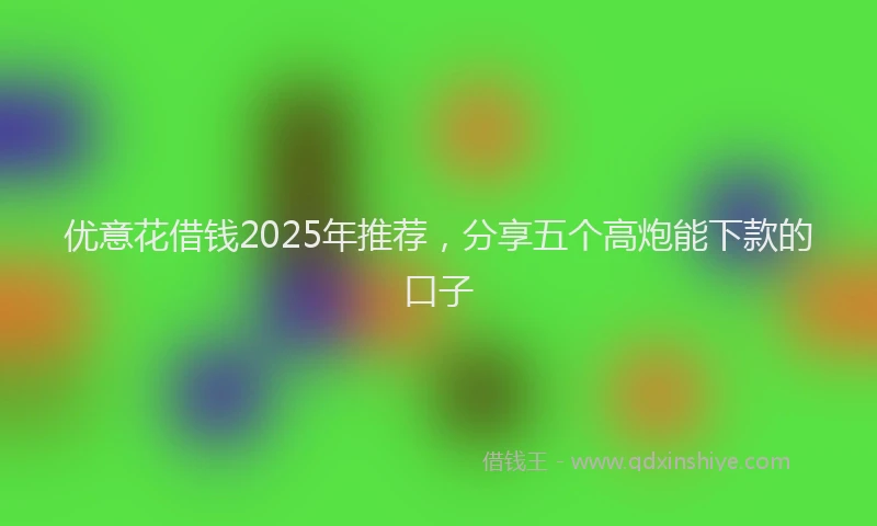 优意花借钱2025年推荐，分享五个高炮能下款的口子