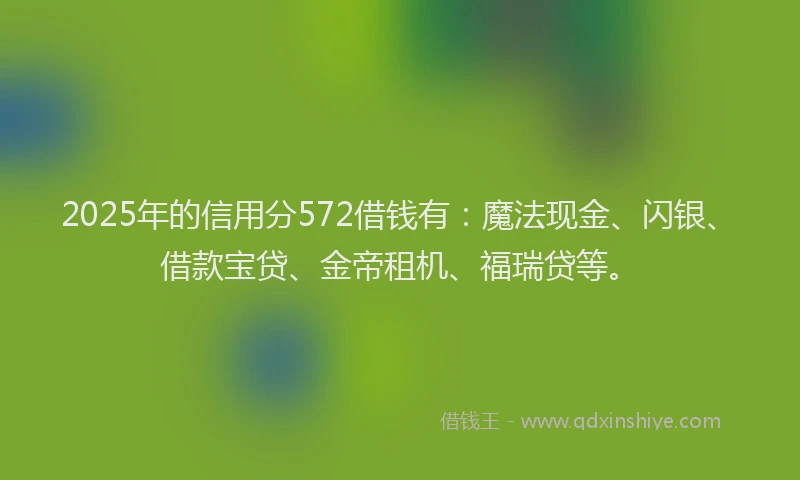 2025年的信用分572借钱有：魔法现金、闪银、借款宝贷、金帝租机、福瑞贷等。