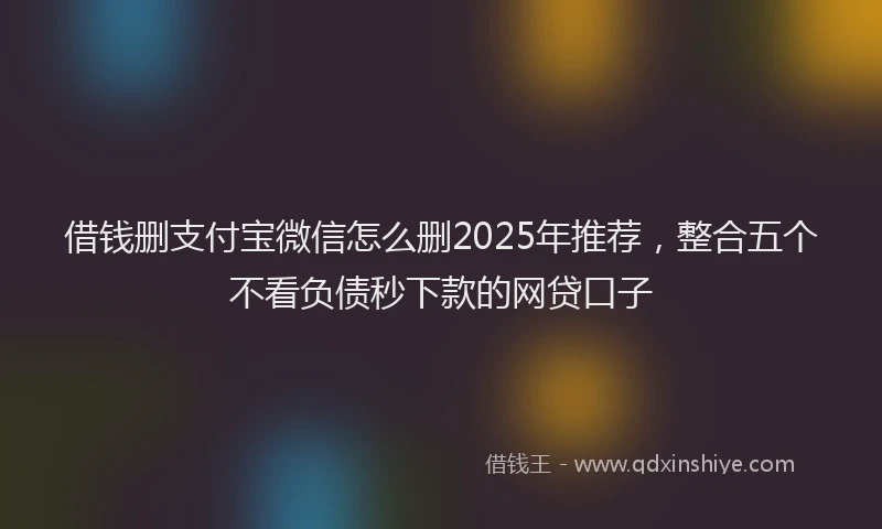 借钱删支付宝微信怎么删2025年推荐，整合五个不看负债秒下款的网贷口子