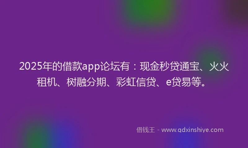 2025年的借款app论坛有：现金秒贷通宝、火火租机、树融分期、彩虹信贷、e贷易等。