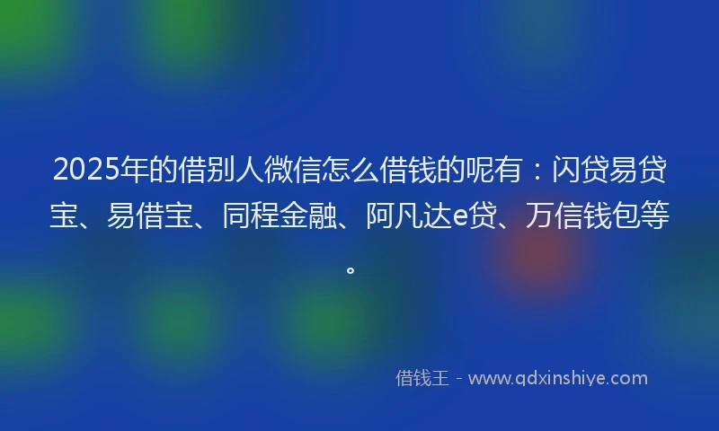 2025年的借别人微信怎么借钱的呢有：闪贷易贷宝、易借宝、同程金融、阿凡达e贷、万信钱包等。