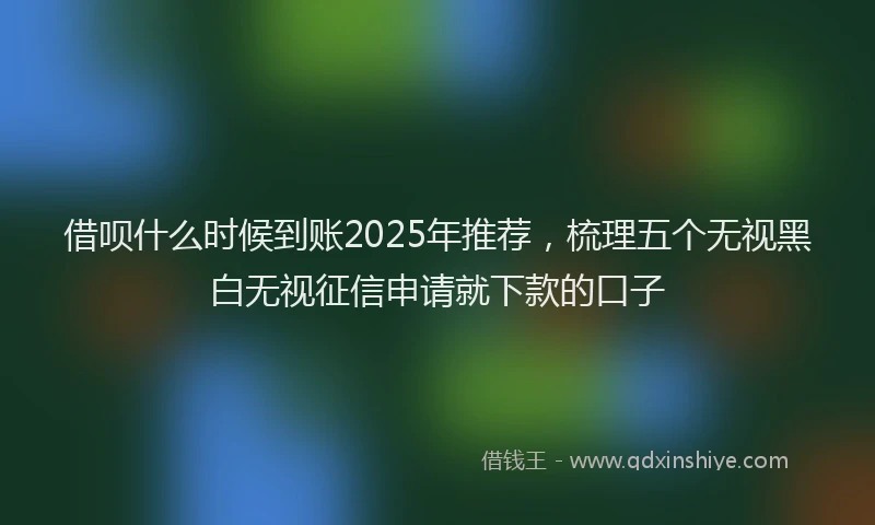 借呗什么时候到账2025年推荐，梳理五个无视黑白无视征信申请就下款的口子