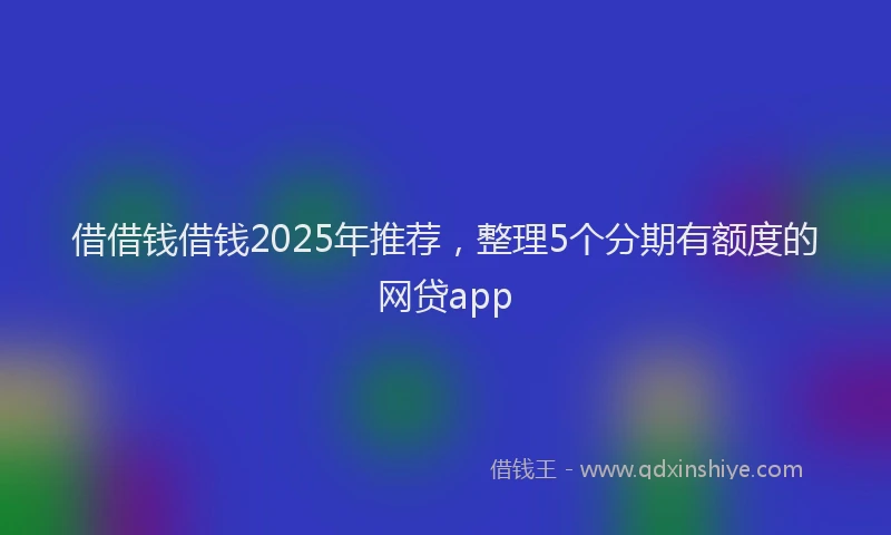 借借钱借钱2025年推荐，整理5个分期有额度的网贷app